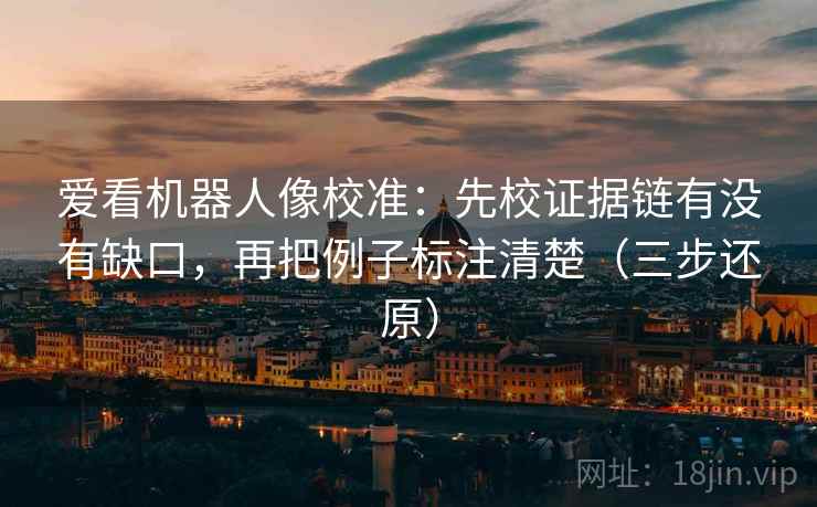 爱看机器人像校准:先校证据链有没有缺口,再把例子标注清楚(三步还原) 爱看机器人像校准:先校证据链有没有缺口,再把例子标注清楚(三步还原)
