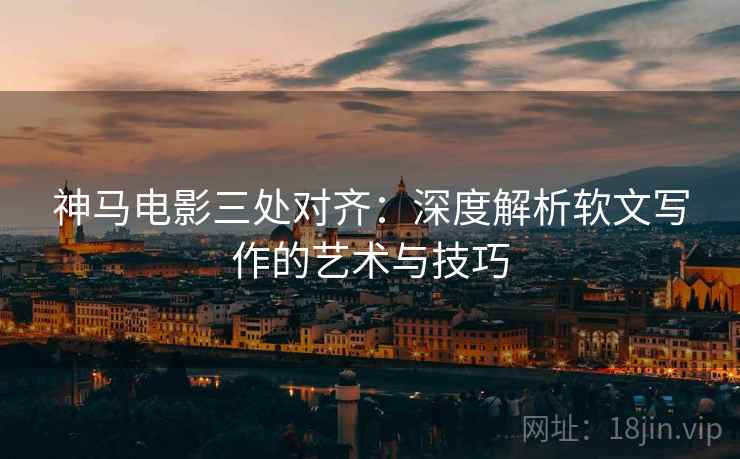 神马电影三处对齐:深度解析软文写作的艺术与技巧 神马电影三处对齐:深度解析软文写作的艺术与技巧