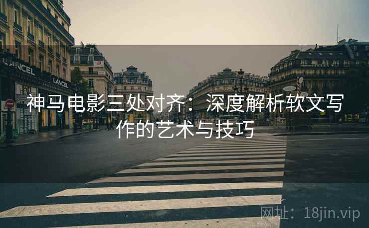 神马电影三处对齐:深度解析软文写作的艺术与技巧 神马电影三处对齐:深度解析软文写作的艺术与技巧
