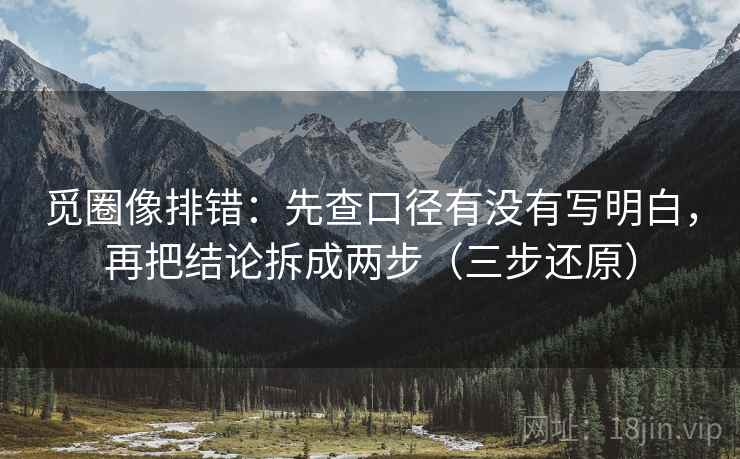 觅圈像排错:先查口径有没有写明白,再把结论拆成两步(三步还原) 觅圈像排错:先查口径有没有写明白,再把结论拆成两步(三步还原)