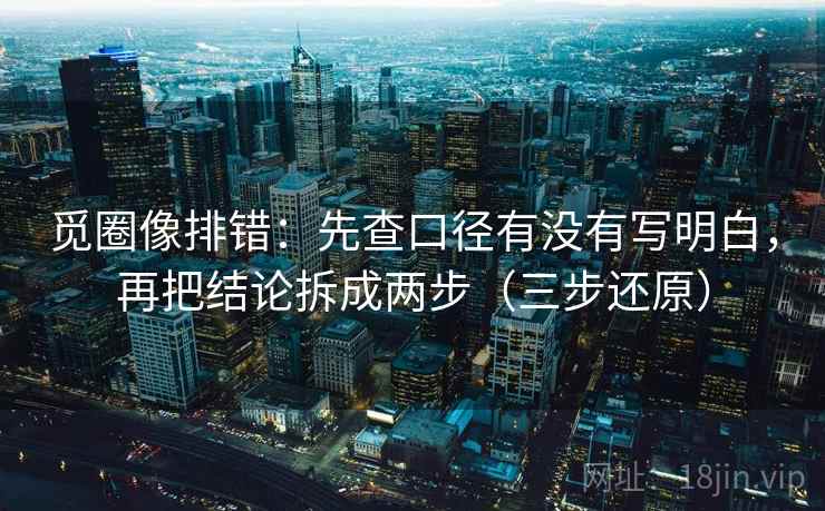 觅圈像排错:先查口径有没有写明白,再把结论拆成两步(三步还原) 觅圈像排错:先查口径有没有写明白,再把结论拆成两步(三步还原)