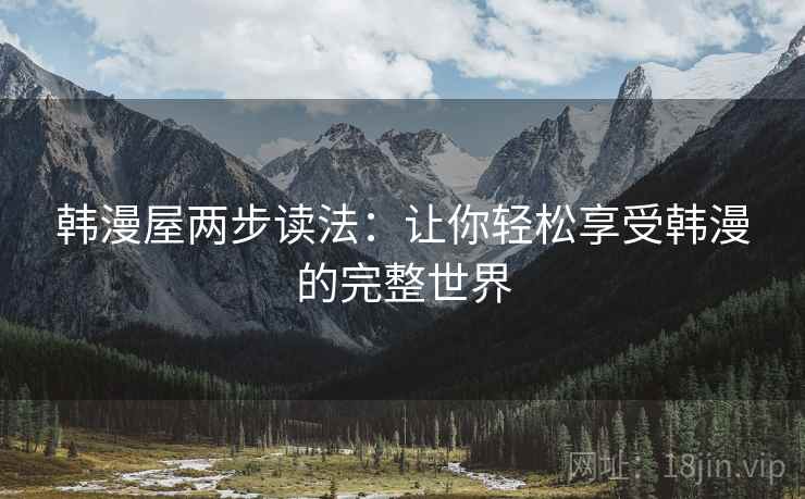 韩漫屋两步读法:让你轻松享受韩漫的完整世界 韩漫屋两步读法:让你轻松享受韩漫的完整世界