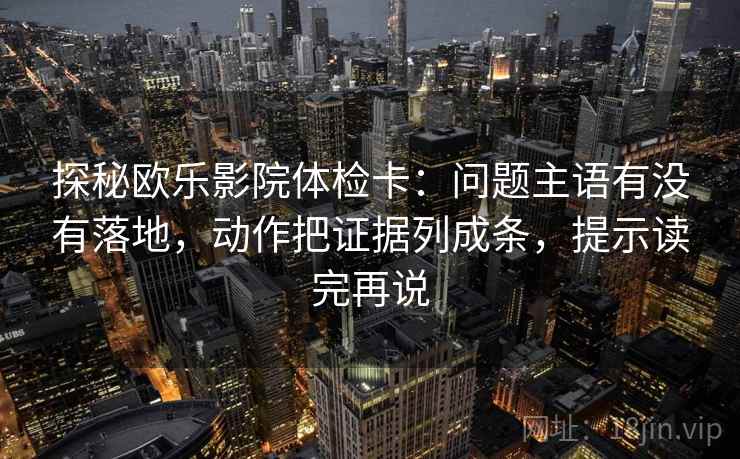 探秘欧乐影院体检卡:问题主语有没有落地,动作把证据列成条,提示读完再说 探秘欧乐影院体检卡:问题主语有没有落地,动作把证据列成条,提示读完再说