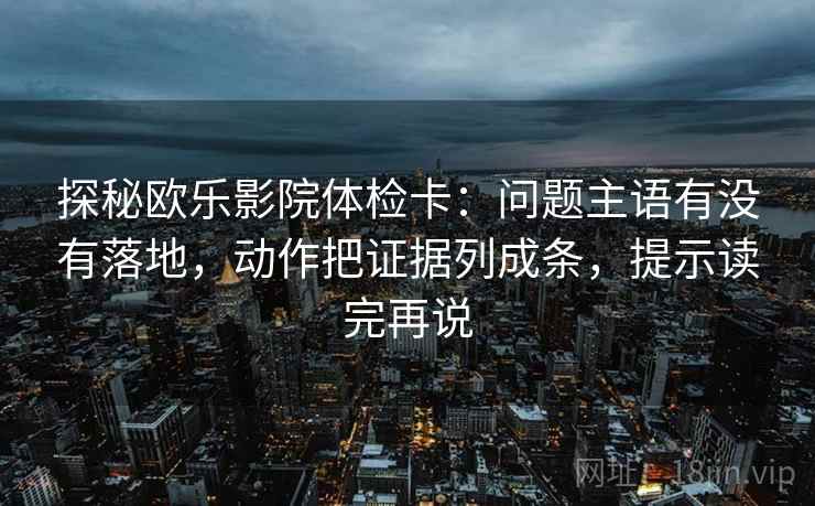 探秘欧乐影院体检卡:问题主语有没有落地,动作把证据列成条,提示读完再说 探秘欧乐影院体检卡:问题主语有没有落地,动作把证据列成条,提示读完再说