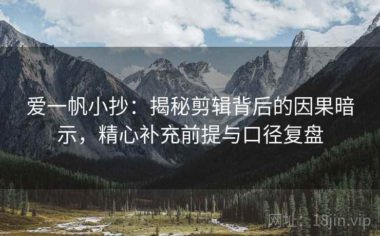 爱一帆小抄:揭秘剪辑背后的因果暗示,精心补充前提与口径复盘 爱一帆小抄:揭秘剪辑背后的因果暗示,精心补充前提与口径复盘