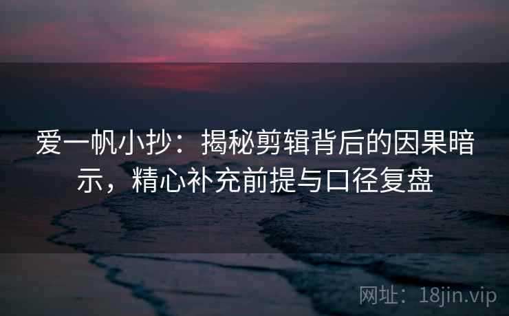 爱一帆小抄:揭秘剪辑背后的因果暗示,精心补充前提与口径复盘 爱一帆小抄:揭秘剪辑背后的因果暗示,精心补充前提与口径复盘