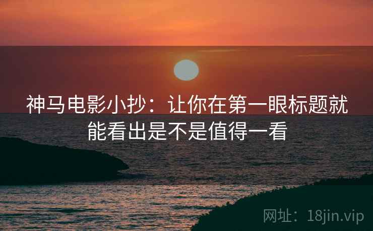 神马电影小抄:让你在第一眼标题就能看出是不是值得一看 神马电影小抄:让你在第一眼标题就能看出是不是值得一看