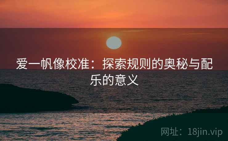 爱一帆像校准:探索规则的奥秘与配乐的意义 爱一帆像校准:探索规则的奥秘与配乐的意义