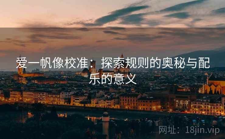 爱一帆像校准:探索规则的奥秘与配乐的意义 爱一帆像校准:探索规则的奥秘与配乐的意义