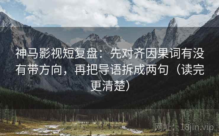 神马影视短复盘：先对齐因果词有没有带方向，再把导语拆成两句（读完更清楚）