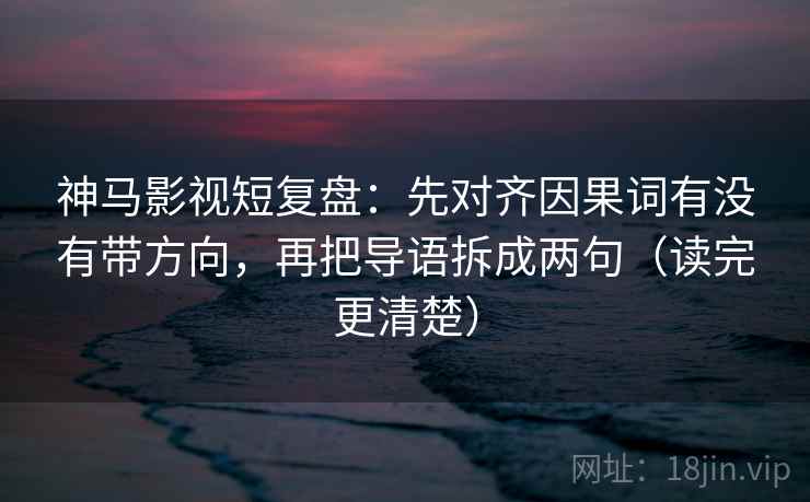 神马影视短复盘：先对齐因果词有没有带方向，再把导语拆成两句（读完更清楚）