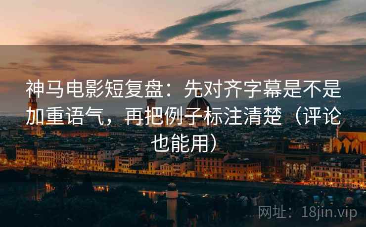 神马电影短复盘:先对齐字幕是不是加重语气,再把例子标注清楚(评论也能用) 神马电影短复盘:先对齐字幕是不是加重语气,再把例子标注清楚(评论也能用)