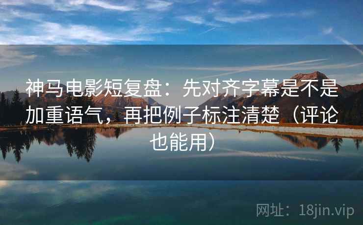 神马电影短复盘:先对齐字幕是不是加重语气,再把例子标注清楚(评论也能用) 神马电影短复盘:先对齐字幕是不是加重语气,再把例子标注清楚(评论也能用)