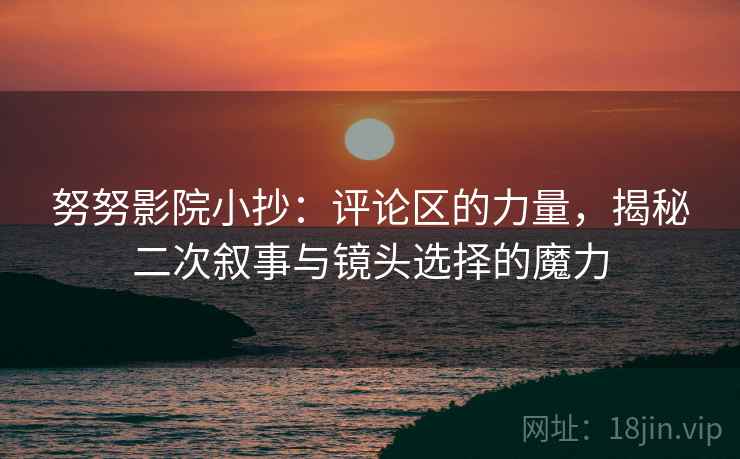 努努影院小抄:评论区的力量,揭秘二次叙事与镜头选择的魔力 努努影院小抄:评论区的力量,揭秘二次叙事与镜头选择的魔力