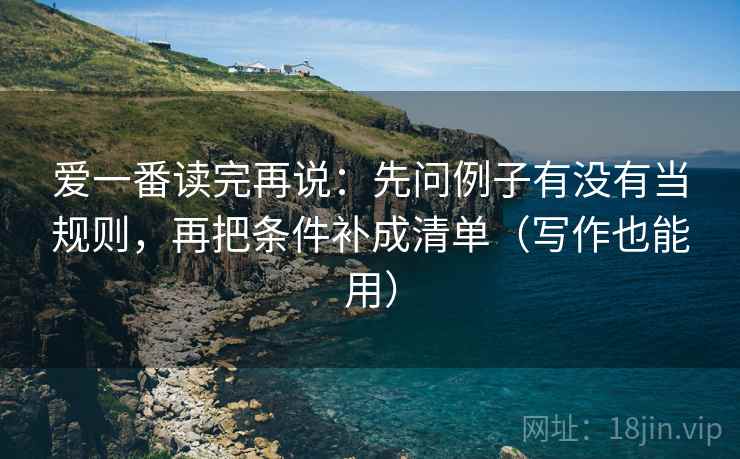 爱一番读完再说:先问例子有没有当规则,再把条件补成清单(写作也能用) 爱一番读完再说:先问例子有没有当规则,再把条件补成清单(写作也能用)