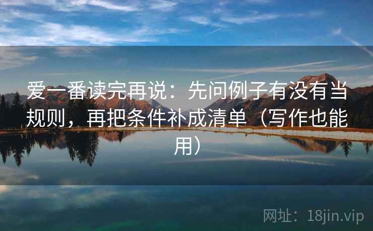 爱一番读完再说:先问例子有没有当规则,再把条件补成清单(写作也能用) 爱一番读完再说:先问例子有没有当规则,再把条件补成清单(写作也能用)