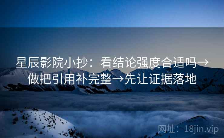 星辰影院小抄:看结论强度合适吗→做把引用补完整→先让证据落地 星辰影院小抄:看结论强度合适吗→做把引用补完整→先让证据落地