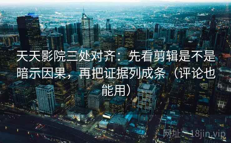 天天影院三处对齐:先看剪辑是不是暗示因果,再把证据列成条(评论也能用) 天天影院三处对齐:先看剪辑是不是暗示因果,再把证据列成条(评论也能用)