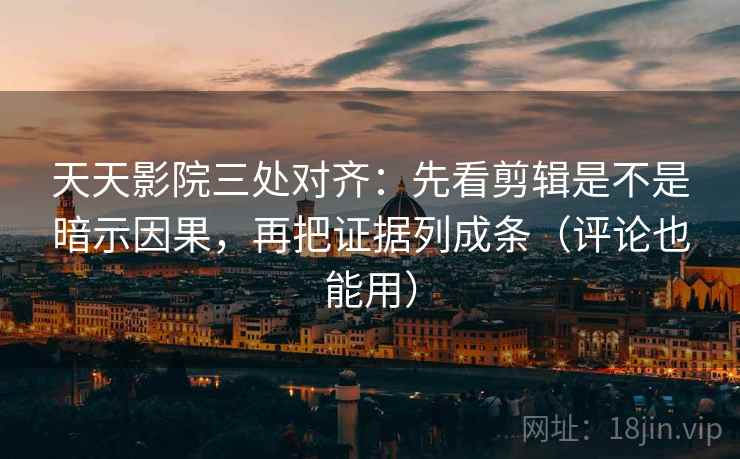 天天影院三处对齐:先看剪辑是不是暗示因果,再把证据列成条(评论也能用) 天天影院三处对齐:先看剪辑是不是暗示因果,再把证据列成条(评论也能用)