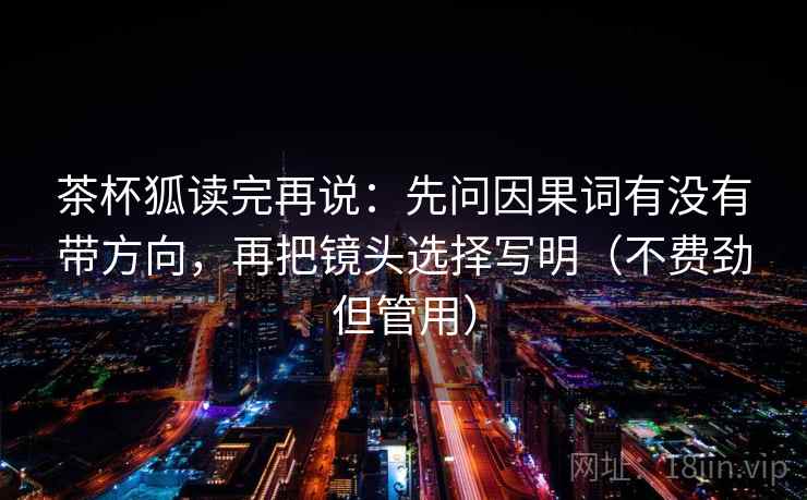 茶杯狐读完再说:先问因果词有没有带方向,再把镜头选择写明(不费劲但管用) 茶杯狐读完再说:先问因果词有没有带方向,再把镜头选择写明(不费劲但管用)