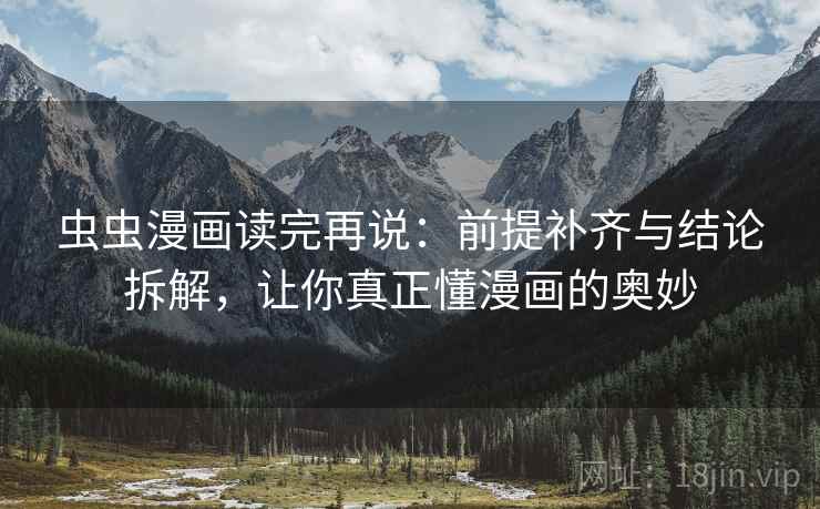 虫虫漫画读完再说:前提补齐与结论拆解,让你真正懂漫画的奥妙 虫虫漫画读完再说:前提补齐与结论拆解,让你真正懂漫画的奥妙