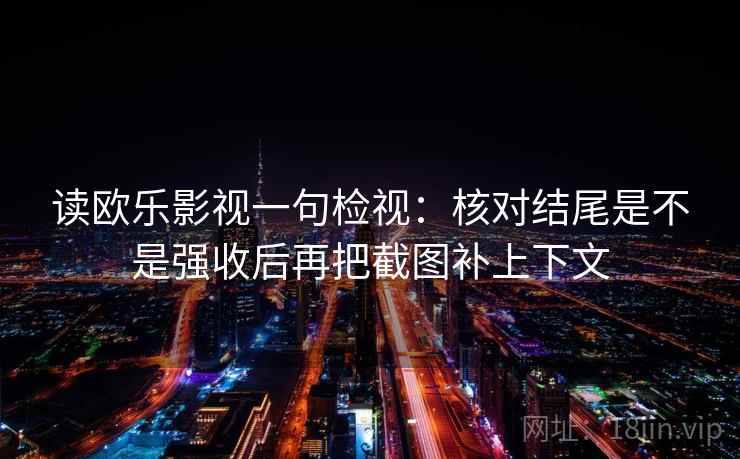读欧乐影视一句检视:核对结尾是不是强收后再把截图补上下文 读欧乐影视一句检视:核对结尾是不是强收后再把截图补上下文