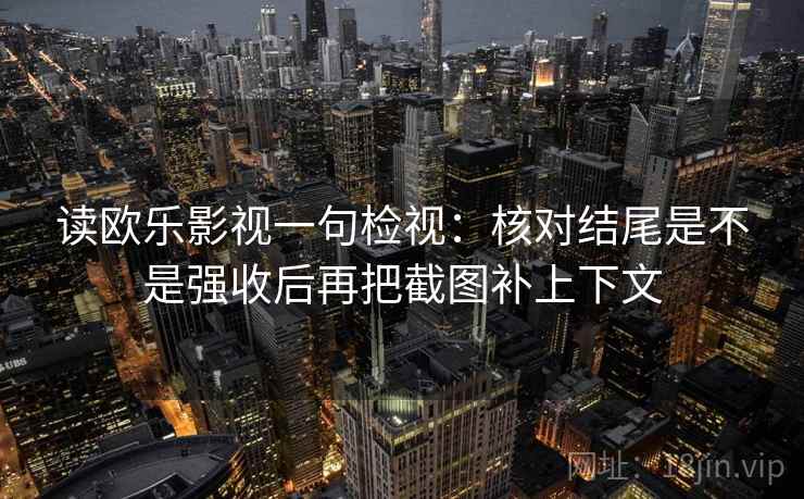 读欧乐影视一句检视:核对结尾是不是强收后再把截图补上下文 读欧乐影视一句检视:核对结尾是不是强收后再把截图补上下文