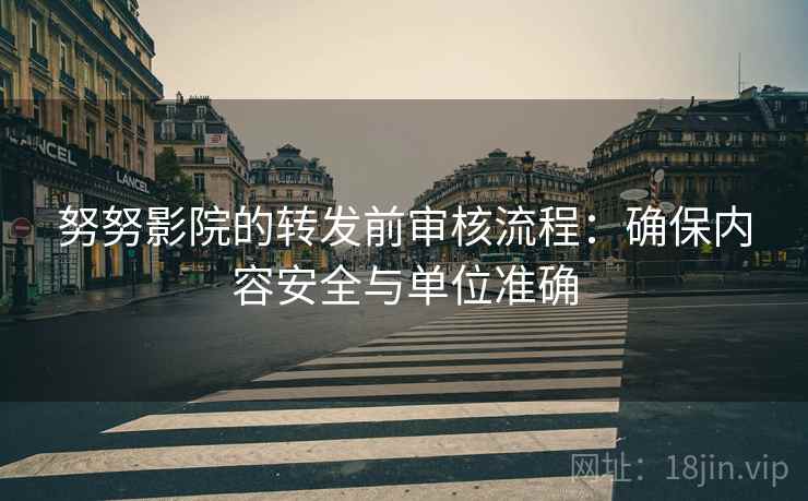 努努影院的转发前审核流程:确保内容安全与单位准确 努努影院的转发前审核流程:确保内容安全与单位准确