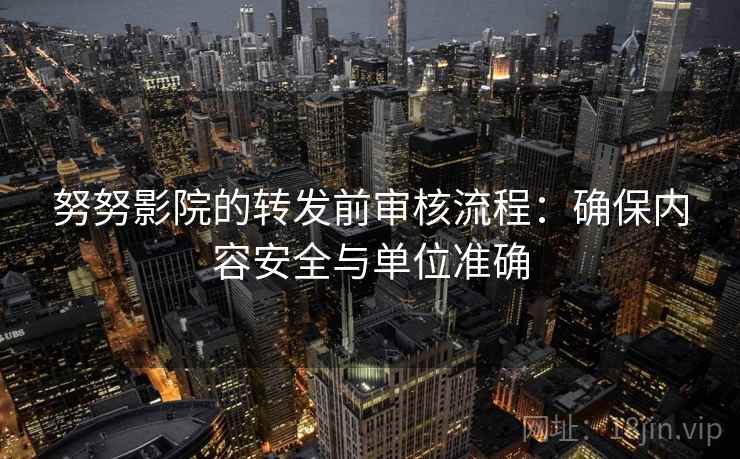 努努影院的转发前审核流程:确保内容安全与单位准确 努努影院的转发前审核流程:确保内容安全与单位准确