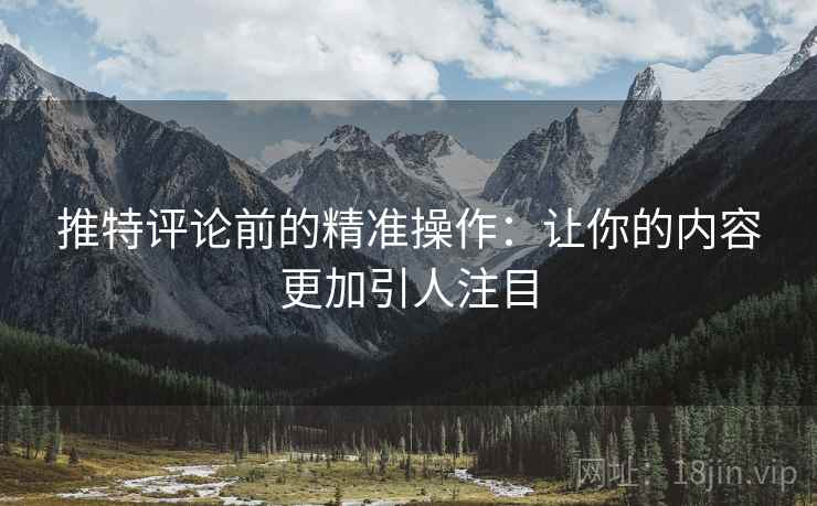 推特评论前的精准操作:让你的内容更加引人注目 推特评论前的精准操作:让你的内容更加引人注目