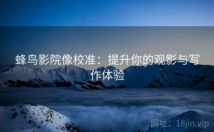蜂鸟影院像校准:提升你的观影与写作体验 蜂鸟影院像校准:提升你的观影与写作体验
