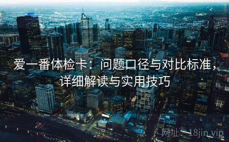 爱一番体检卡:问题口径与对比标准,详细解读与实用技巧 爱一番体检卡:问题口径与对比标准,详细解读与实用技巧