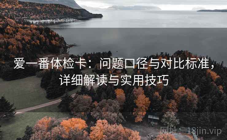 爱一番体检卡:问题口径与对比标准,详细解读与实用技巧 爱一番体检卡:问题口径与对比标准,详细解读与实用技巧