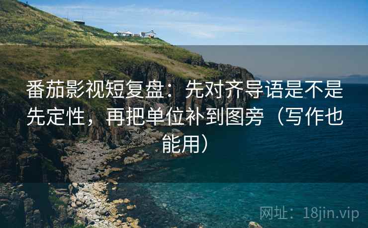 番茄影视短复盘:先对齐导语是不是先定性,再把单位补到图旁(写作也能用) 番茄影视短复盘:先对齐导语是不是先定性,再把单位补到图旁(写作也能用)