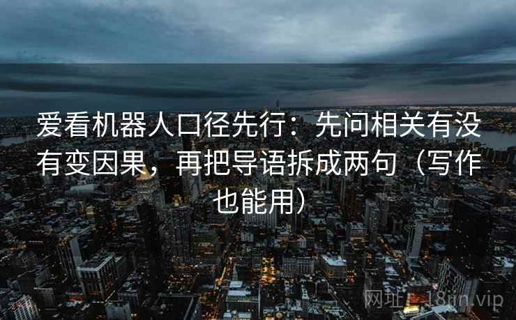 爱看机器人口径先行:先问相关有没有变因果,再把导语拆成两句(写作也能用) 爱看机器人口径先行:先问相关有没有变因果,再把导语拆成两句(写作也能用)