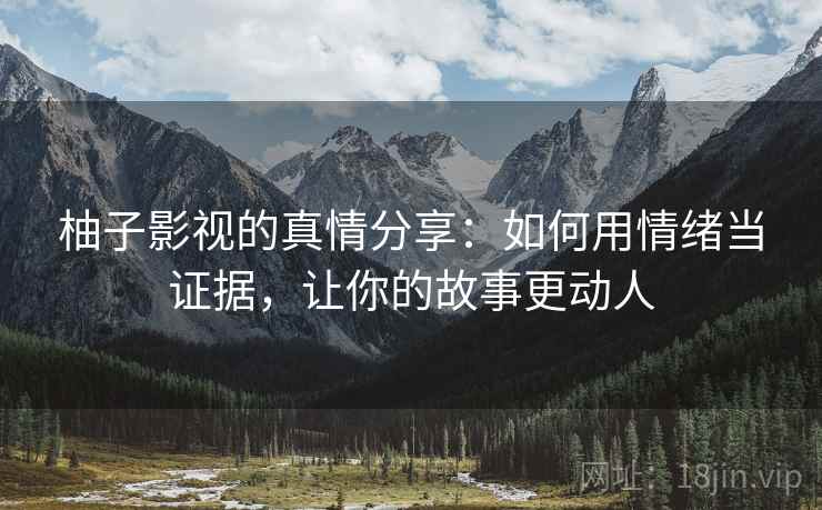柚子影视的真情分享:如何用情绪当证据,让你的故事更动人 柚子影视的真情分享:如何用情绪当证据,让你的故事更动人