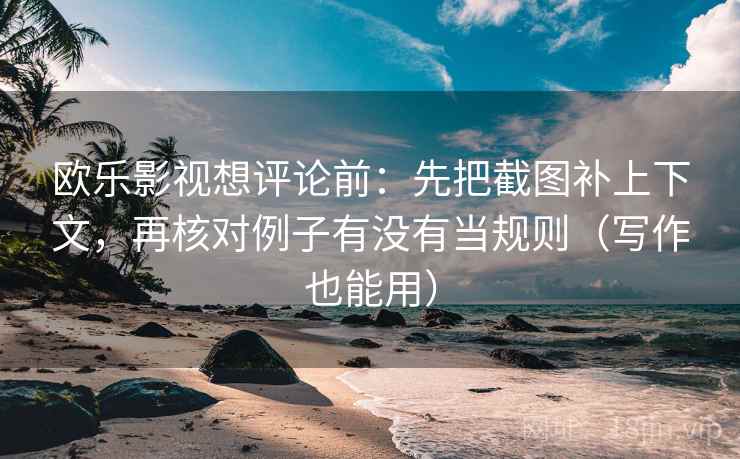 欧乐影视想评论前:先把截图补上下文,再核对例子有没有当规则(写作也能用) 欧乐影视想评论前:先把截图补上下文,再核对例子有没有当规则(写作也能用)