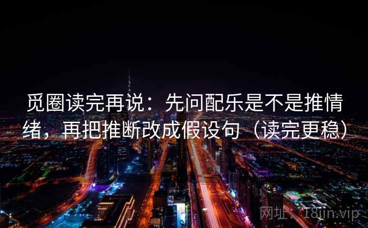觅圈读完再说：先问配乐是不是推情绪，再把推断改成假设句（读完更稳）