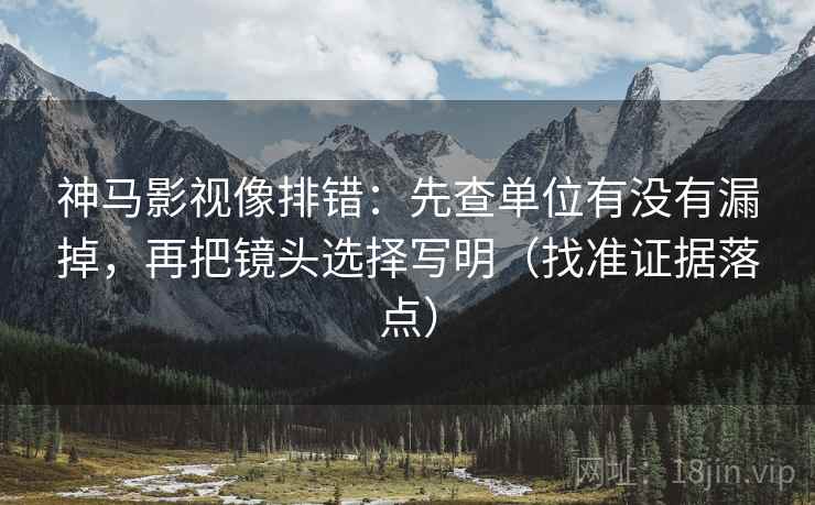 神马影视像排错：先查单位有没有漏掉，再把镜头选择写明（找准证据落点）