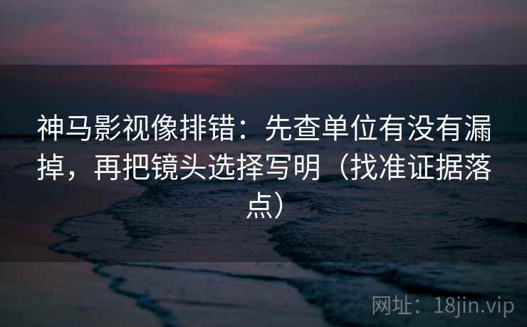 神马影视像排错：先查单位有没有漏掉，再把镜头选择写明（找准证据落点）