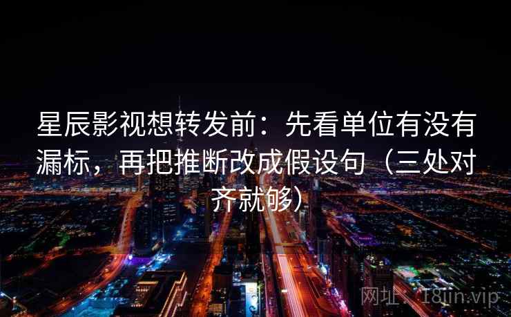 星辰影视想转发前:先看单位有没有漏标,再把推断改成假设句(三处对齐就够) 星辰影视想转发前:先看单位有没有漏标,再把推断改成假设句(三处对齐就够)