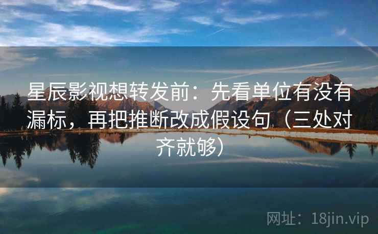 星辰影视想转发前:先看单位有没有漏标,再把推断改成假设句(三处对齐就够) 星辰影视想转发前:先看单位有没有漏标,再把推断改成假设句(三处对齐就够)