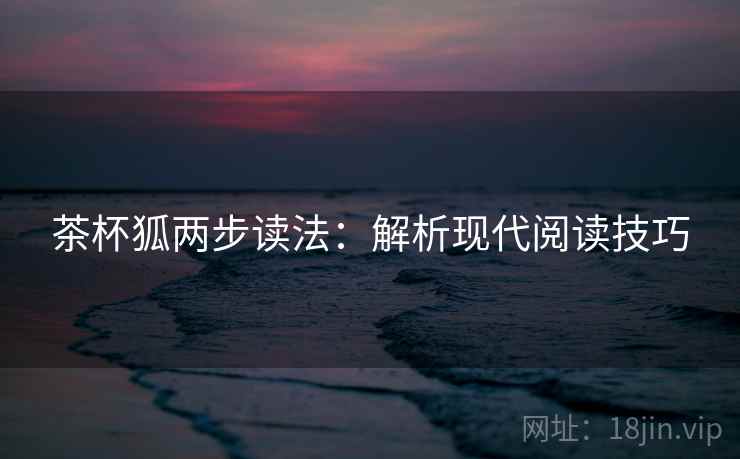 茶杯狐两步读法:解析现代阅读技巧 茶杯狐两步读法:解析现代阅读技巧