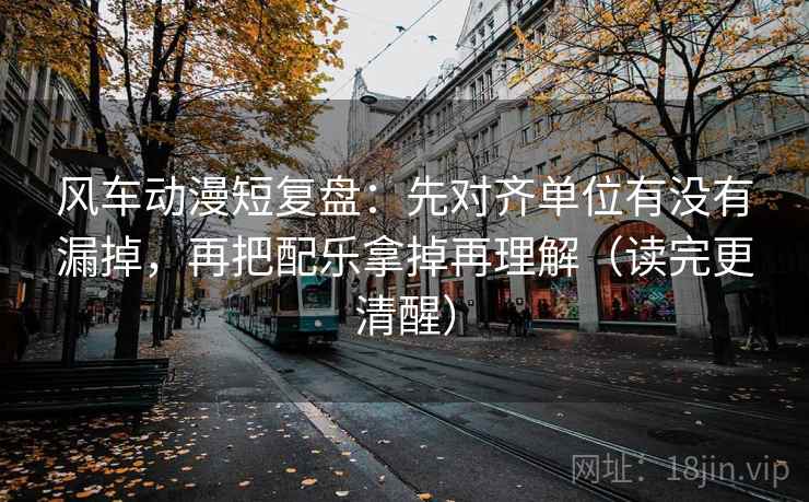 风车动漫短复盘:先对齐单位有没有漏掉,再把配乐拿掉再理解(读完更清醒) 风车动漫短复盘:先对齐单位有没有漏掉,再把配乐拿掉再理解(读完更清醒)