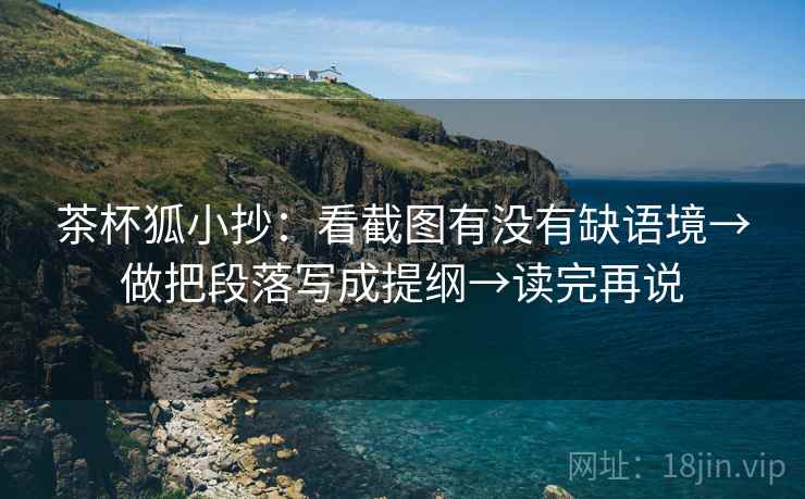 茶杯狐小抄：看截图有没有缺语境→做把段落写成提纲→读完再说