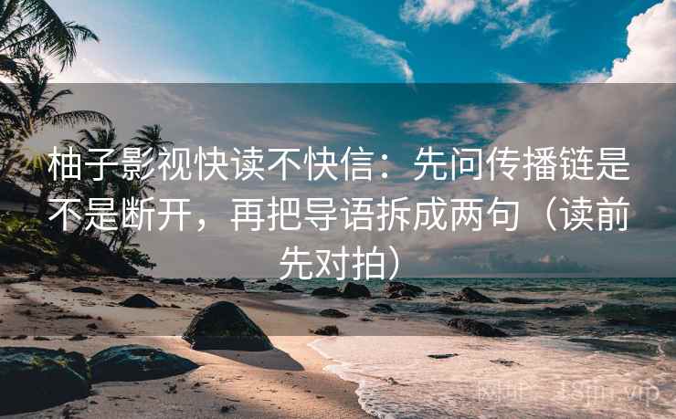 柚子影视快读不快信:先问传播链是不是断开,再把导语拆成两句(读前先对拍) 柚子影视快读不快信:先问传播链是不是断开,再把导语拆成两句(读前先对拍)