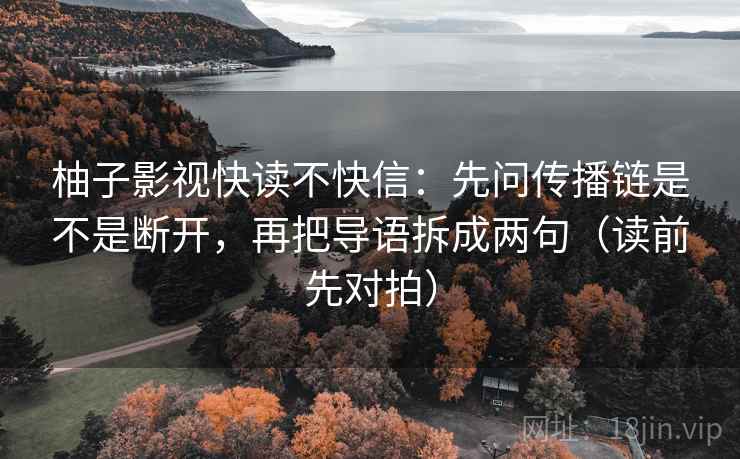 柚子影视快读不快信:先问传播链是不是断开,再把导语拆成两句(读前先对拍) 柚子影视快读不快信:先问传播链是不是断开,再把导语拆成两句(读前先对拍)