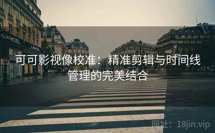 可可影视像校准:精准剪辑与时间线管理的完美结合 可可影视像校准:精准剪辑与时间线管理的完美结合