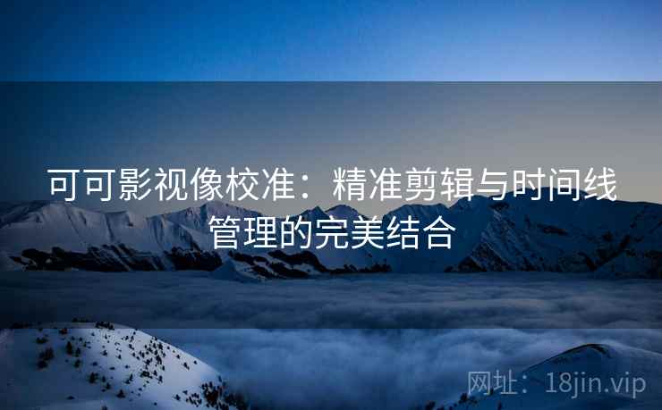 可可影视像校准:精准剪辑与时间线管理的完美结合 可可影视像校准:精准剪辑与时间线管理的完美结合