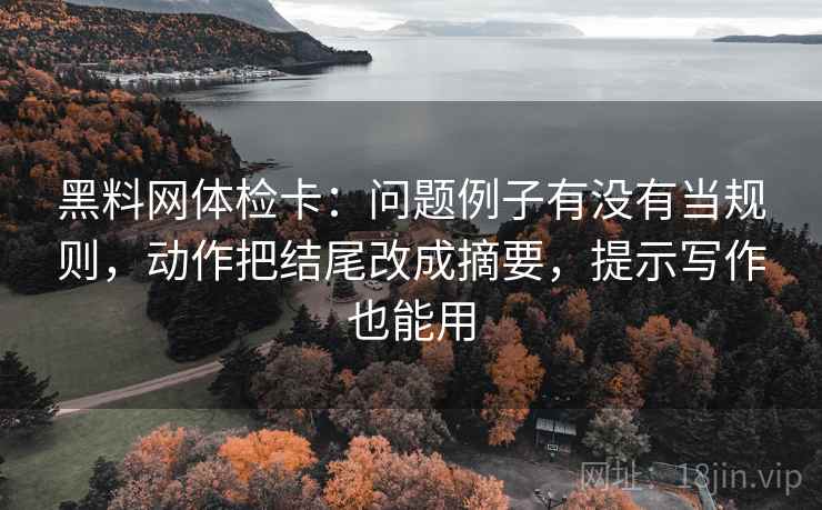 黑料网体检卡：问题例子有没有当规则，动作把结尾改成摘要，提示写作也能用